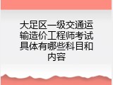 大足区一级交通运输造价工程师考试具体有哪些科目和内容