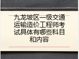 九龙坡区一级交通运输造价工程师考试具体有哪些科目和内容