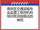 南岸区交通运输专业监理工程师机构培训班当地周边的有吗