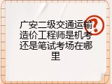 广安二级交通运输造价工程师是机考还是笔试考场在哪里