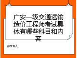 广安一级交通运输造价工程师考试具体有哪些科目和内容