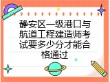 静安区一级港口与航道工程建造师考试要多少分才能合格通过