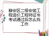 静安区二级安装工程造价工程师证书考试通过后怎么找工作