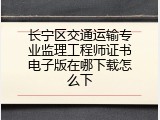 长宁区交通运输专业监理工程师证书电子版在哪下载怎么下