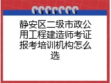 静安区二级市政公用工程建造师考证报考培训机构怎么选