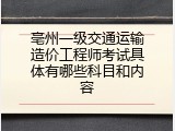 亳州一级交通运输造价工程师考试具体有哪些科目和内容