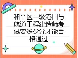 和平区一级港口与航道工程建造师考试要多少分才能合格通过