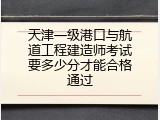 天津一级港口与航道工程建造师考试要多少分才能合格通过