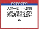 天津一级土木建筑造价工程师考试内容有哪些具体是什么