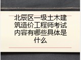 北辰区一级土木建筑造价工程师考试内容有哪些具体是什么