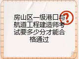 房山区一级港口与航道工程建造师考试要多少分才能合格通过