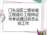 门头沟区二级安装工程造价工程师证书考试通过后怎么找工作
