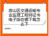 房山区交通运输专业监理工程师证书电子版在哪下载怎么下