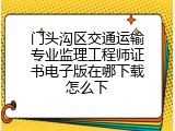 门头沟区交通运输专业监理工程师证书电子版在哪下载怎么下