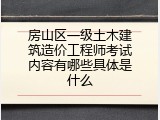 房山区一级土木建筑造价工程师考试内容有哪些具体是什么