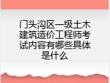 门头沟区一级土木建筑造价工程师考试内容有哪些具体是什么