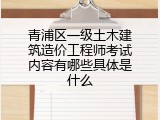 青浦区一级土木建筑造价工程师考试内容有哪些具体是什么