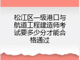 松江区一级港口与航道工程建造师考试要多少分才能合格通过