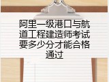 阿里一级港口与航道工程建造师考试要多少分才能合格通过