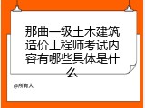 那曲一级土木建筑造价工程师考试内容有哪些具体是什么