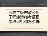 那曲二级市政公用工程建造师考证报考培训机构怎么选