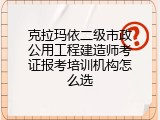 克拉玛依二级市政公用工程建造师考证报考培训机构怎么选