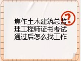 焦作土木建筑总监理工程师证书考试通过后怎么找工作