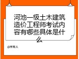 河池一级土木建筑造价工程师考试内容有哪些具体是什么