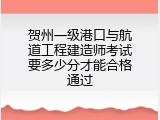 贺州一级港口与航道工程建造师考试要多少分才能合格通过