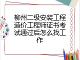 柳州二级安装工程造价工程师证书考试通过后怎么找工作