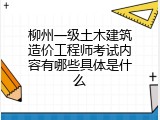 柳州一级土木建筑造价工程师考试内容有哪些具体是什么