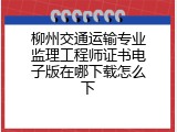 柳州交通运输专业监理工程师证书电子版在哪下载怎么下