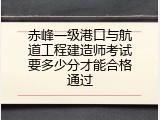 赤峰一级港口与航道工程建造师考试要多少分才能合格通过