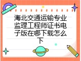 海北交通运输专业监理工程师证书电子版在哪下载怎么下