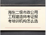 海东二级市政公用工程建造师考证报考培训机构怎么选