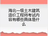 海北一级土木建筑造价工程师考试内容有哪些具体是什么