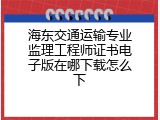海东交通运输专业监理工程师证书电子版在哪下载怎么下