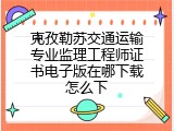 克孜勒苏交通运输专业监理工程师证书电子版在哪下载怎么下