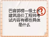 巴音郭楞一级土木建筑造价工程师考试内容有哪些具体是什么