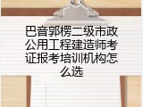 巴音郭楞二级市政公用工程建造师考证报考培训机构怎么选