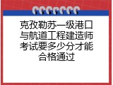 克孜勒苏一级港口与航道工程建造师考试要多少分才能合格通过