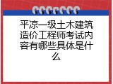 平凉一级土木建筑造价工程师考试内容有哪些具体是什么