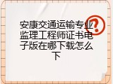 安康交通运输专业监理工程师证书电子版在哪下载怎么下