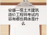 安康一级土木建筑造价工程师考试内容有哪些具体是什么