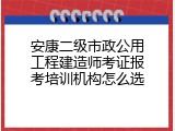 安康二级市政公用工程建造师考证报考培训机构怎么选