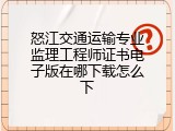 怒江交通运输专业监理工程师证书电子版在哪下载怎么下