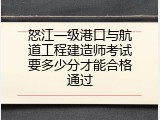 怒江一级港口与航道工程建造师考试要多少分才能合格通过
