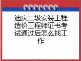 迪庆二级安装工程造价工程师证书考试通过后怎么找工作