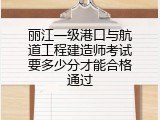 丽江一级港口与航道工程建造师考试要多少分才能合格通过