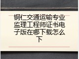铜仁交通运输专业监理工程师证书电子版在哪下载怎么下